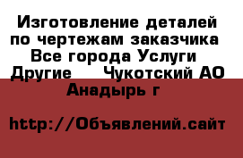 Изготовление деталей по чертежам заказчика - Все города Услуги » Другие   . Чукотский АО,Анадырь г.